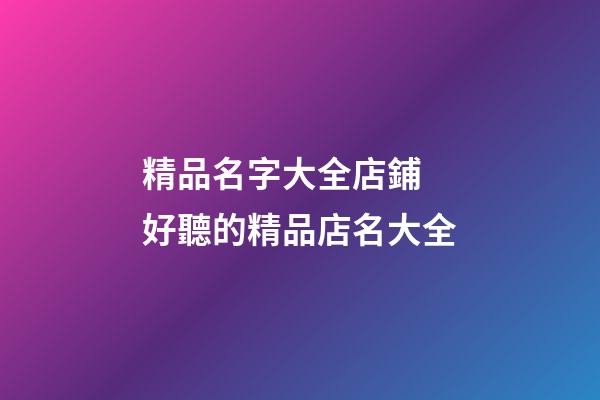 精品名字大全店鋪 好聽的精品店名大全-第1張-店鋪起名-玄機派